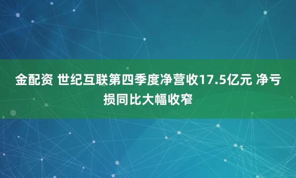金配资 世纪互联第四季度净营收17.5亿元 净亏损同比大幅收窄
