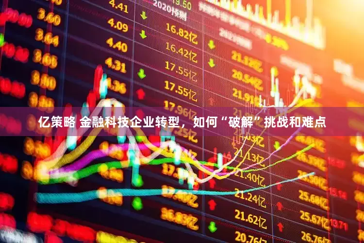 亿策略 金融科技企业转型，如何“破解”挑战和难点