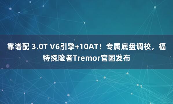 靠谱配 3.0T V6引擎+10AT！专属底盘调校，福特探险者Tremor官图发布