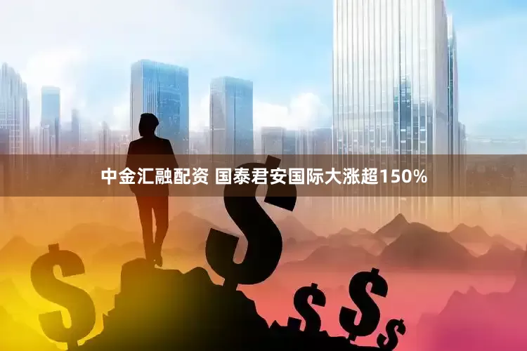 中金汇融配资 国泰君安国际大涨超150%