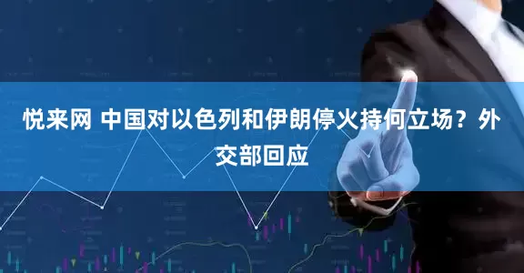 悦来网 中国对以色列和伊朗停火持何立场？外交部回应