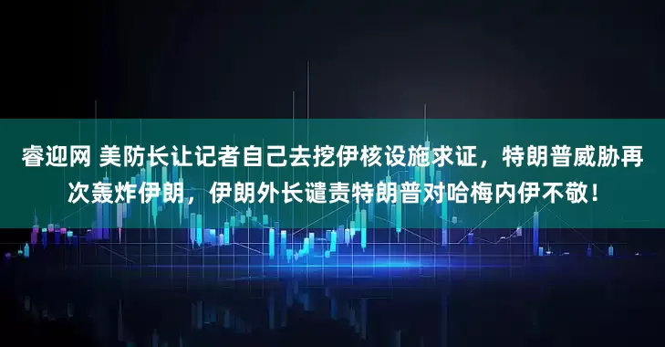 睿迎网 美防长让记者自己去挖伊核设施求证，特朗普威胁再次轰炸伊朗，伊朗外长谴责特朗普对哈梅内伊不敬！