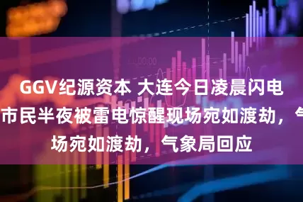 GGV纪源资本 大连今日凌晨闪电7649次，市民半夜被雷电惊醒现场宛如渡劫，气象局回应