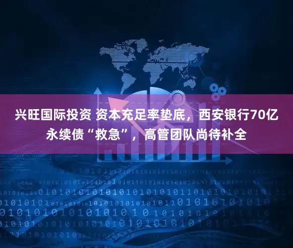 兴旺国际投资 资本充足率垫底，西安银行70亿永续债“救急”，高管团队尚待补全