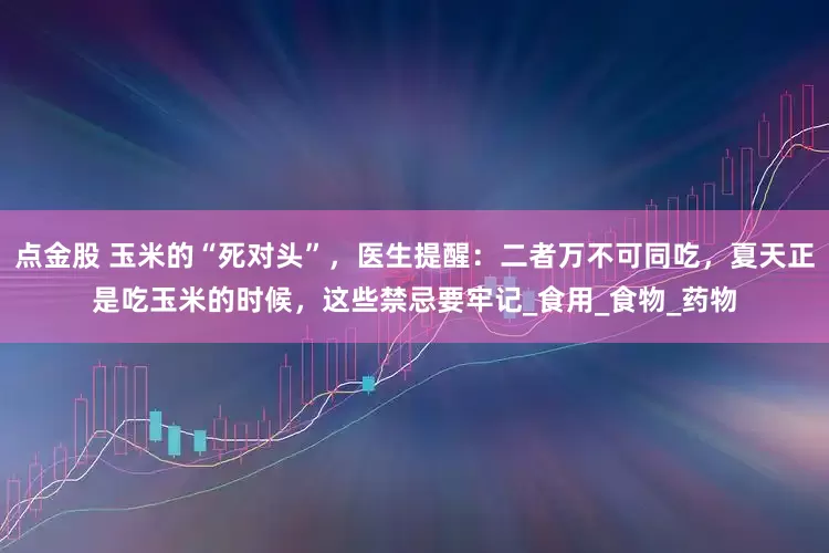 点金股 玉米的“死对头”，医生提醒：二者万不可同吃，夏天正是吃玉米的时候，这些禁忌要牢记_食用_食物_药物