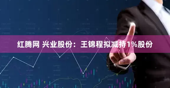 红腾网 兴业股份：王锦程拟减持1%股份