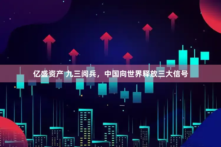 亿盛资产 九三阅兵，中国向世界释放三大信号