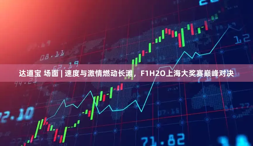 达道宝 场面 | 速度与激情燃动长滩，F1H2O上海大奖赛巅峰对决