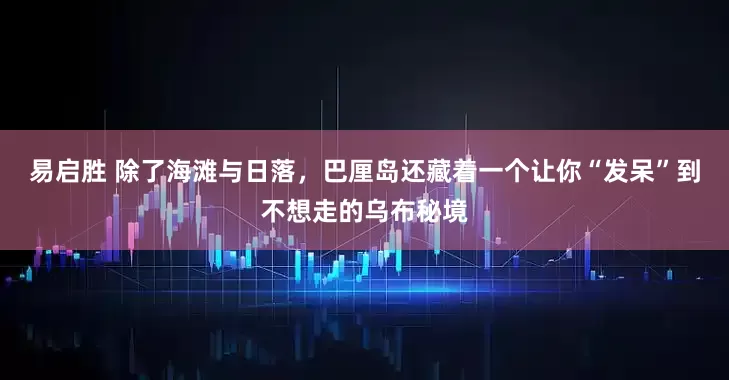 易启胜 除了海滩与日落，巴厘岛还藏着一个让你“发呆”到不想走的乌布秘境