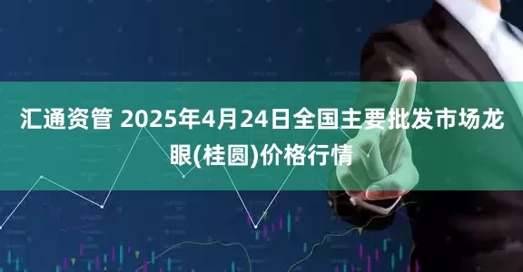 汇通资管 2025年4月24日全国主要批发市场龙眼(桂圆)价格行情