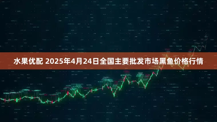 水果优配 2025年4月24日全国主要批发市场黑鱼价格行情