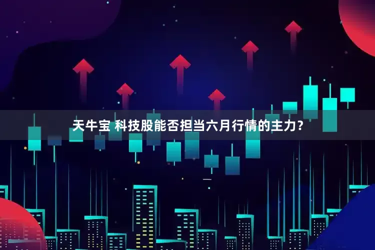 天牛宝 科技股能否担当六月行情的主力？