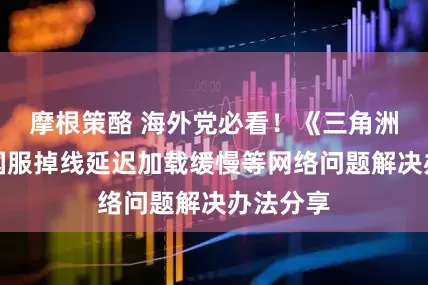 摩根策酪 海外党必看！《三角洲行动》国服掉线延迟加载缓慢等网络问题解决办法分享