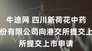牛途网 四川新荷花中药饮片股份有限公司向港交所提交上市申请