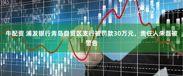 牛配资 浦发银行青岛自贸区支行被罚款30万元，责任人朱磊被警告