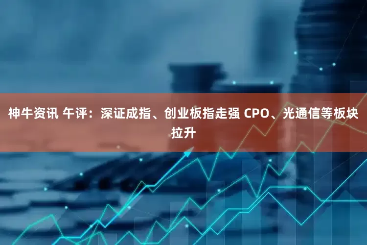 神牛资讯 午评：深证成指、创业板指走强 CPO、光通信等板块拉升