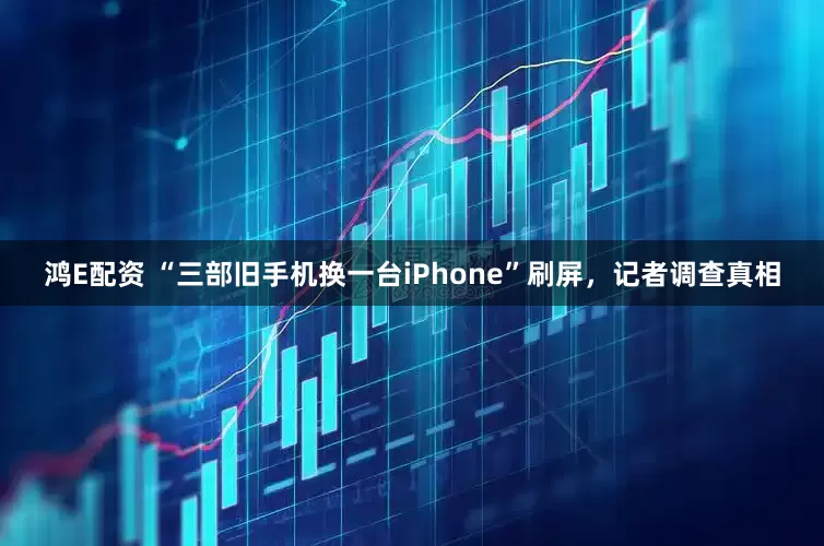 鸿E配资 “三部旧手机换一台iPhone”刷屏，记者调查真相